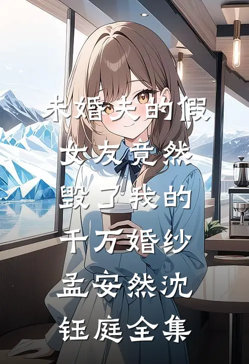 未婚夫的假女友竟然毁了我的千万婚纱孟安然沈钰庭 全集