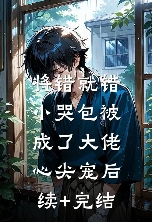 将错就错：小哭包被成了大佬心尖宠后续+完结