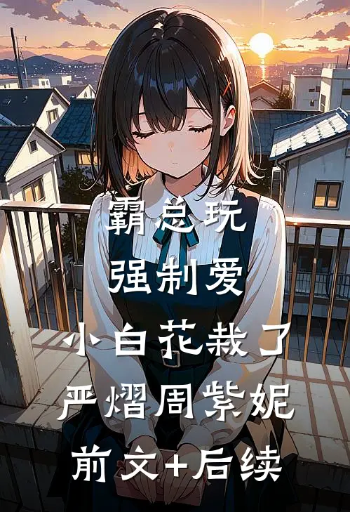 霸总玩强制爱，小白花栽了严熠周紫妮前文+后续