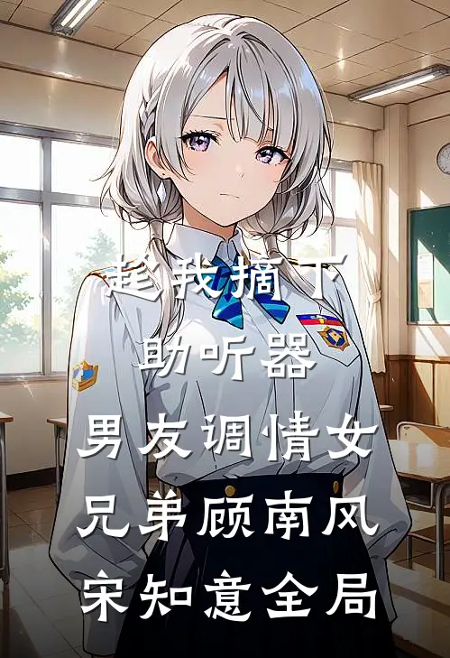 趁我摘下助听器，男友调情女兄弟顾南风宋知意全局