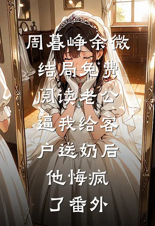 周暮峥余微结局免费阅读老公逼我给客户送奶后，他悔疯了番外