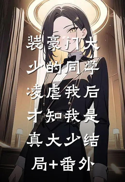 装豪门大少的同学凌虐我后，才知我是真大少结局+番外