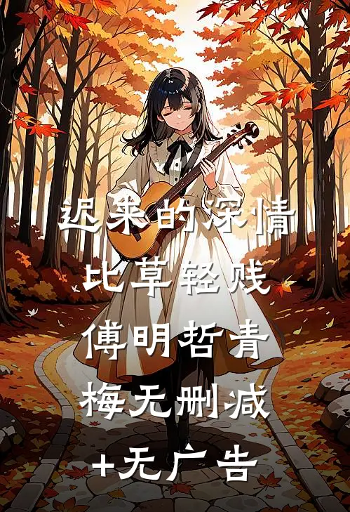 迟来的深情比草轻贱傅明哲青梅无删减+无广告