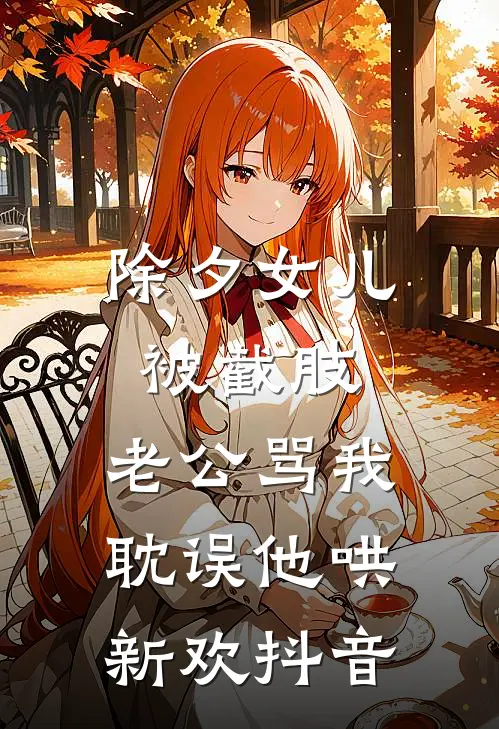 除夕女儿被截肢，老公骂我耽误他哄新欢抖音