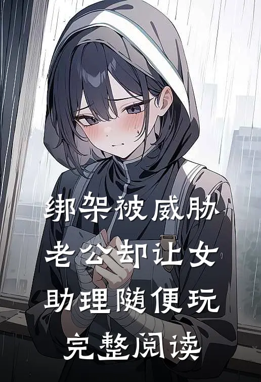 绑架被威胁，老公却让女助理随便玩完整阅读