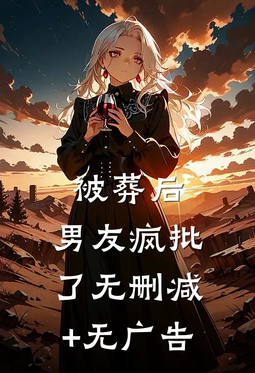 被葬后，男友疯批了无删减+无广告