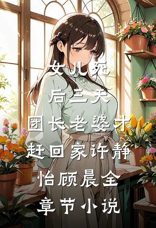 女儿死后三天，团长老婆才赶回家许静怡顾晨全章节小说