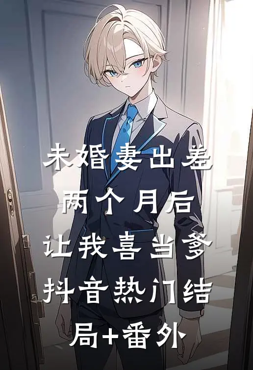 未婚妻出差两个月后，让我喜当爹抖音热门结局+番外