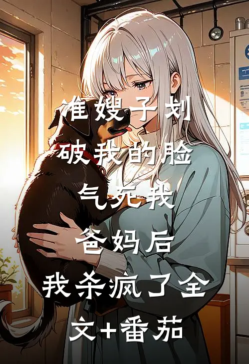 准嫂子划破我的脸，气死我爸妈后，我杀疯了全文+番茄