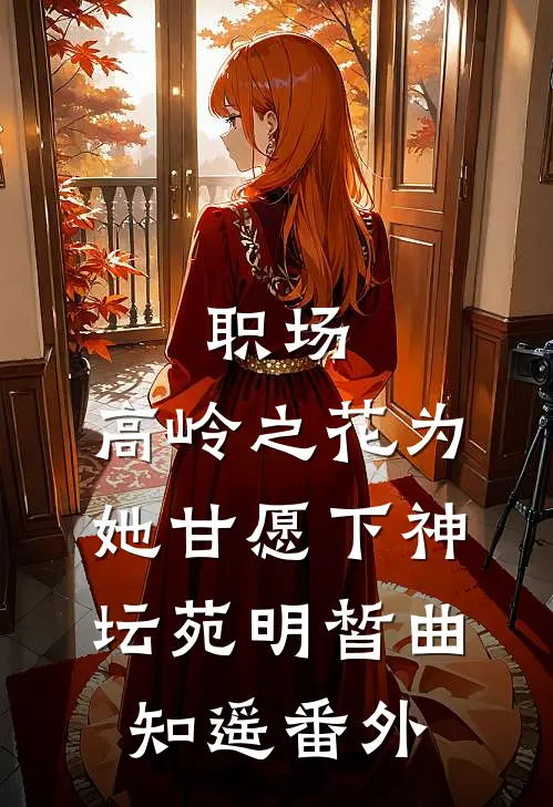 职场：高岭之花为她甘愿下神坛苑明皙曲知遥番外