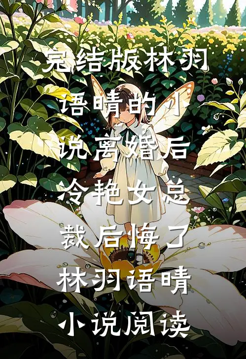 完结版林羽语晴的小说离婚后，冷艳女总裁后悔了林羽语晴小说阅读