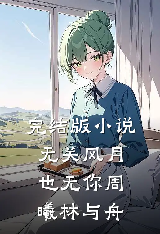 完结版小说无关风月也无你周曦林与舟