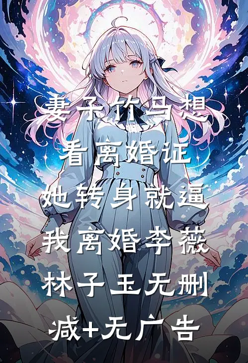 妻子竹马想看离婚证，她转身就逼我离婚李薇林子玉无删减+无广告