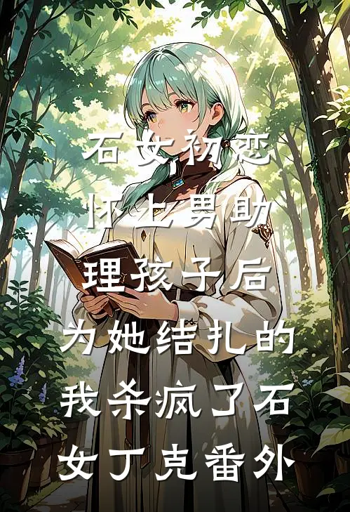 石女初恋怀上男助理孩子后，为她结扎的我杀疯了石女丁克番外