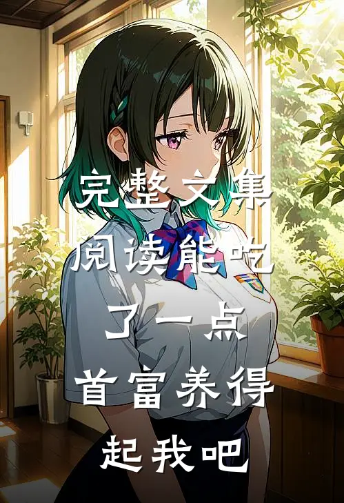 完整文集阅读能吃了一点,首富养得起我吧