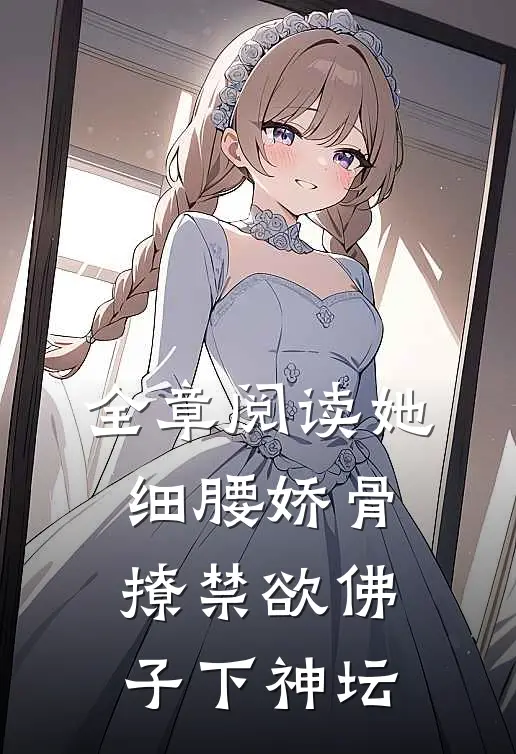 全章阅读她细腰娇骨，撩禁欲佛子下神坛