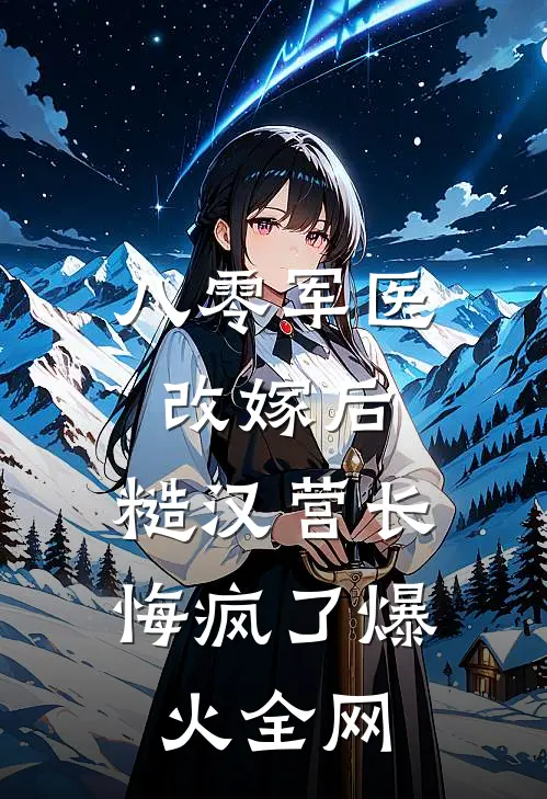 八零军医改嫁后，糙汉营长悔疯了爆火全网