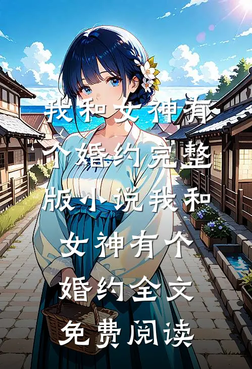 我和女神有个婚约完整版小说_我和女神有个婚约全文免费阅读