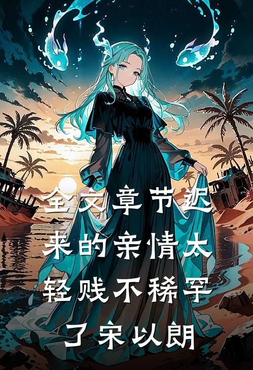 全文章节迟来的亲情太轻贱不稀罕了宋以朗