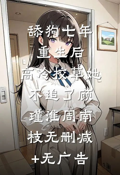 舔狗七年重生后，高冷校草她不追了顾瑾淮周南枝无删减+无广告