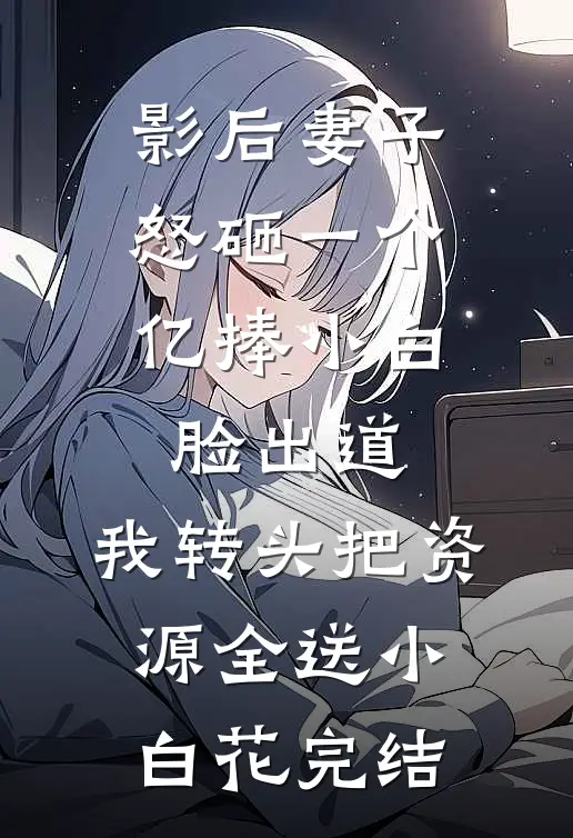 影后妻子怒砸一个亿捧小白脸出道，我转头把资源全送小白花完结