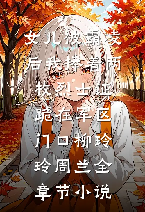女儿被霸凌后我捧着两枚烈士证跪在军区门口柳玲玲周兰全章节小说