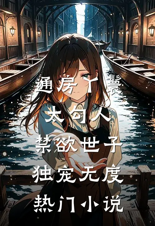 通房丫鬟太勾人，禁欲世子独宠无度热门小说