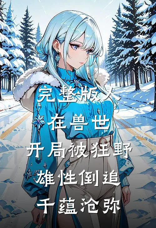 完整版人在兽世,开局被狂野雄性倒追 千蕴沧弥