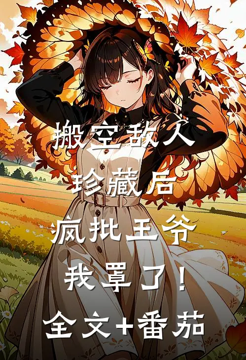 搬空敌人珍藏后，疯批王爷我罩了！全文+番茄