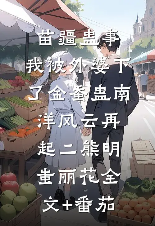 苗疆蛊事：我被外婆下了金蚕蛊-南洋风云再起（二）熊明蚩丽花全文+番茄