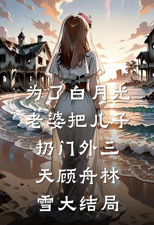 为了白月光，老婆把儿子扔门外三天顾舟林雪大结局