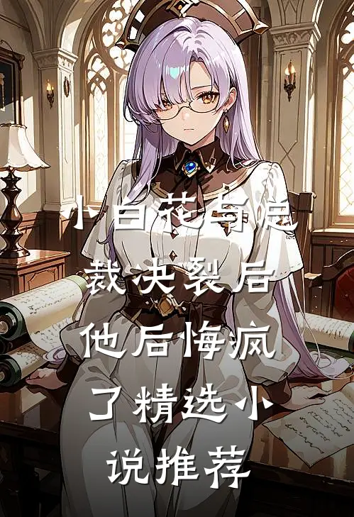 小白花与总裁决裂后，他后悔疯了精选小说推荐