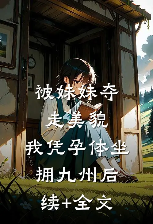 被妹妹夺走美貌，我凭孕体坐拥九州后续+全文