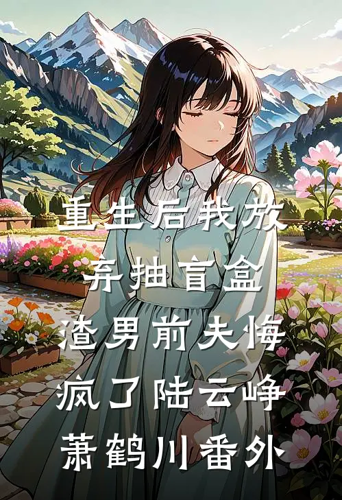重生后我放弃抽盲盒，渣男前夫悔疯了陆云峥萧鹤川番外