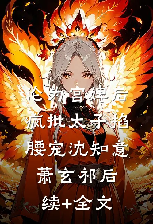 沦为宫婢后，疯批太子掐腰宠沈知意萧玄祁后续+全文