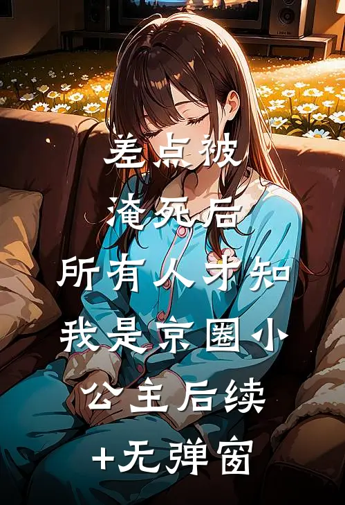 差点被淹死后，所有人才知我是京圈小公主后续+无弹窗