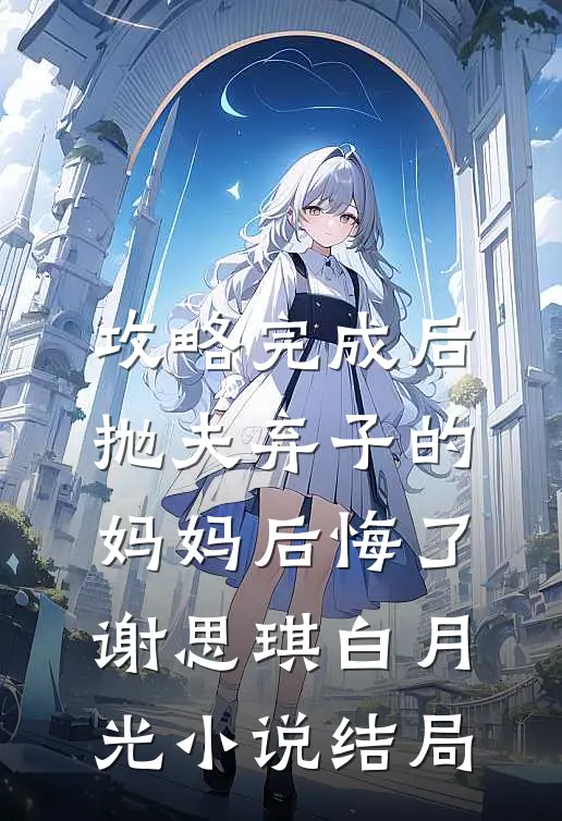 攻略完成后，抛夫弃子的妈妈后悔了谢思琪白月光小说结局