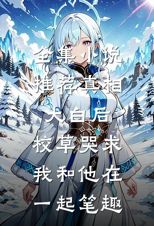 全集小说推荐真相大白后,校草哭求我和他在一起笔趣