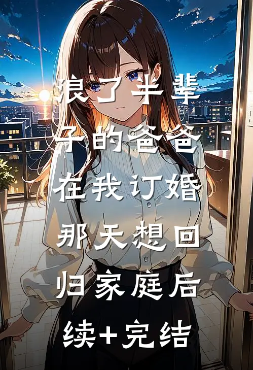 浪了半辈子的爸爸，在我订婚那天想回归家庭后续+完结
