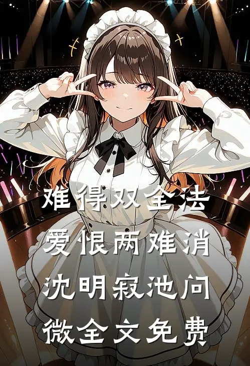 难得双全法，爱恨两难消沈明寂池问微全文免费
