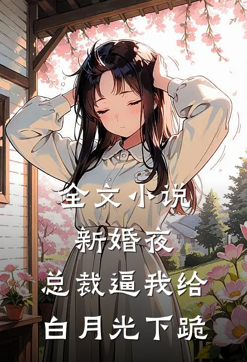 全文小说新婚夜，总裁逼我给白月光下跪