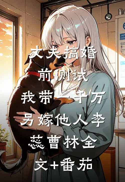 丈夫搞婚前测试，我带一千万另嫁他人李蕊曹林全文+番茄