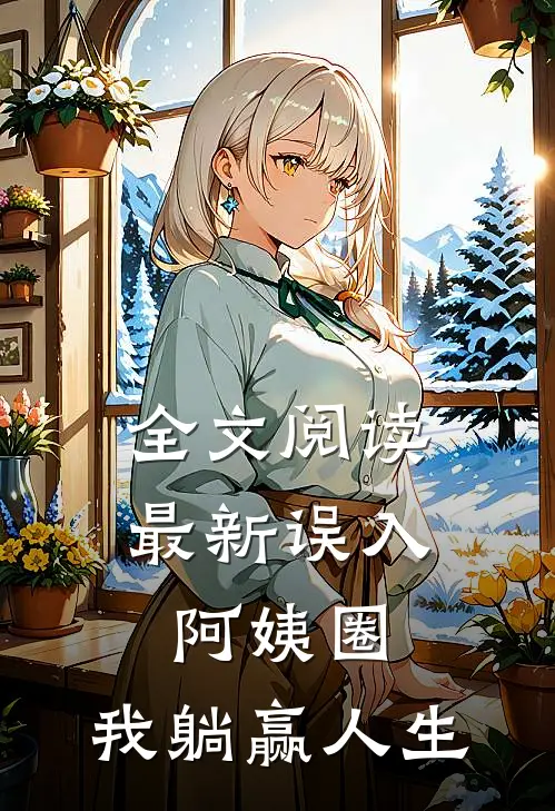全文阅读最新误入阿姨圈，我躺赢人生