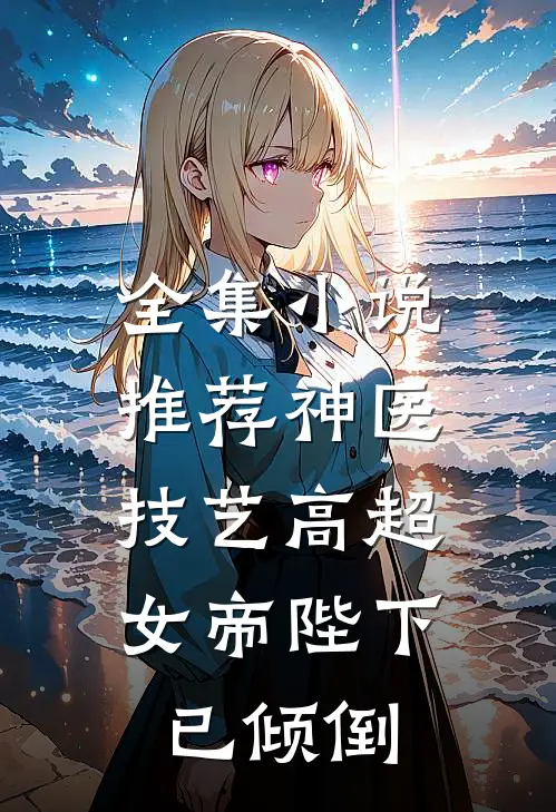 全集小说推荐神医技艺高超，女帝陛下已倾倒