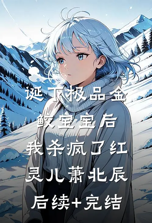 诞下极品金鲛宝宝后，我杀疯了红灵儿萧北辰后续+完结