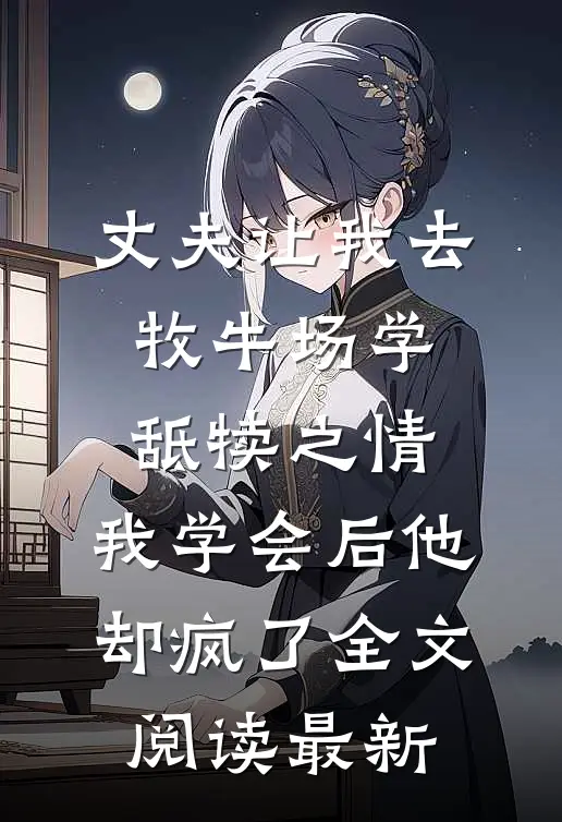 丈夫让我去牧牛场学舐犊之情，我学会后他却疯了全文阅读最新