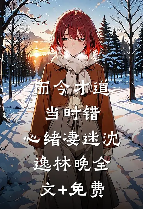 而今才道当时错，心绪凄迷沈逸林晚全文+免费