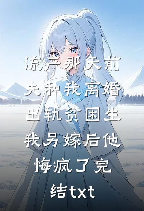流产那天前夫和我离婚出轨贫困生，我另嫁后他悔疯了完结txt