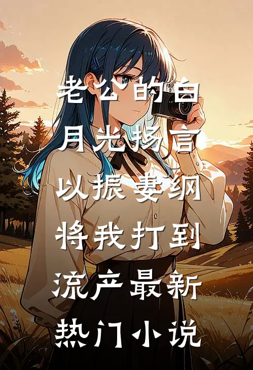 老公的白月光扬言以振妻纲，将我打到流产最新热门小说