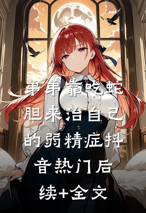 弟弟靠吃蛇胆来治自己的弱精症抖音热门后续+全文